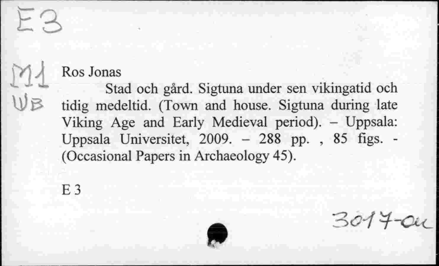 ﻿
Ros Jonas
Stad och gârd. Sigtuna under sen vikingatid och tidig medeltid. (Town and house. Sigtuna during late Viking Age and Early Medieval period). - Uppsala: Uppsala Universitet, 2009. - 288 pp. , 85 figs. -(Occasional Papers in Archaeology 45).